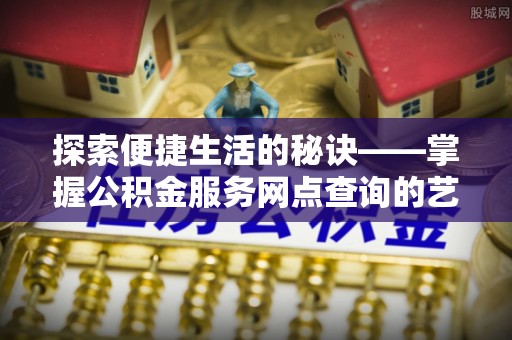 夏津探索便捷生活的秘诀——掌握公积金服务网点查询的艺术