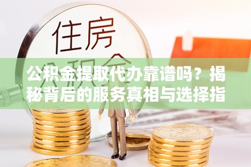 夏津公积金提取代办靠谱吗？揭秘背后的服务真相与选择指南