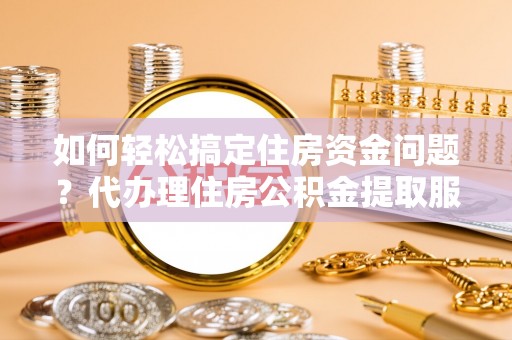 夏津如何轻松搞定住房资金问题？代办理住房公积金提取服务全解析