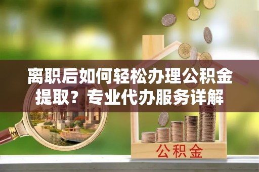 夏津离职后如何轻松办理公积金提取？专业代办服务详解