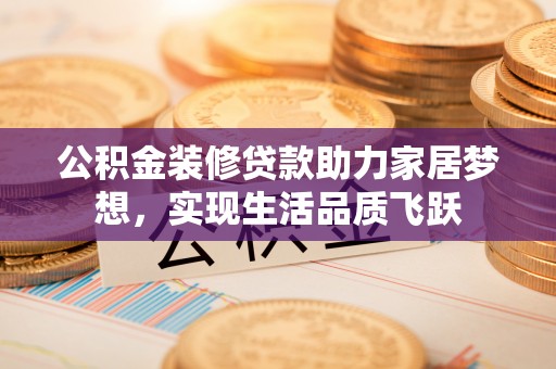 夏津公积金装修贷款助力家居梦想，实现生活品质飞跃
