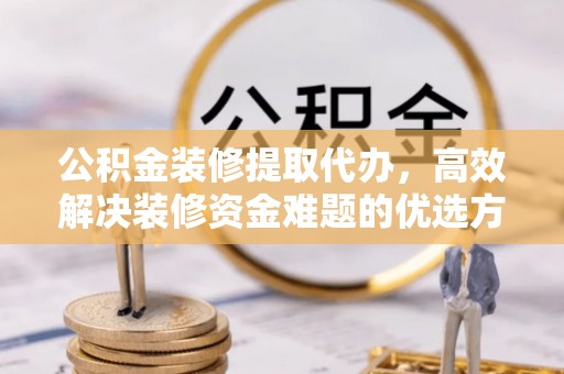 夏津公积金装修提取代办，高效解决装修资金难题的优选方案