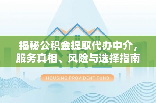 夏津揭秘公积金提取代办中介，服务真相、风险与选择指南