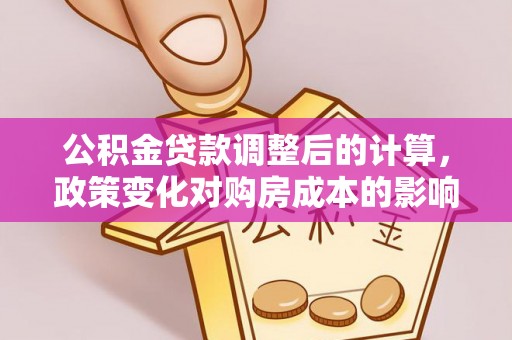 夏津公积金贷款调整后的计算，政策变化对购房成本的影响与应对策略