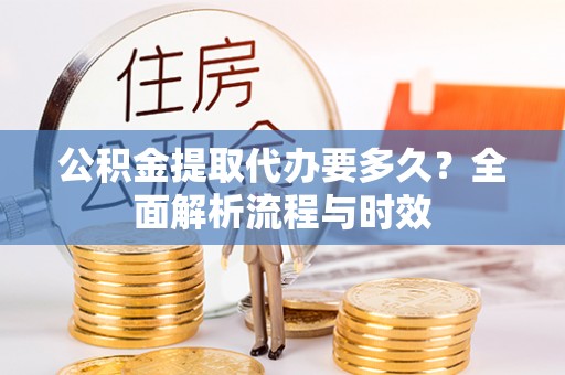 夏津公积金提取代办要多久？全面解析流程与时效
