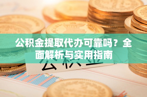 夏津公积金提取代办可靠吗？全面解析与实用指南