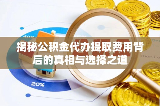 夏津揭秘公积金代办提取费用背后的真相与选择之道