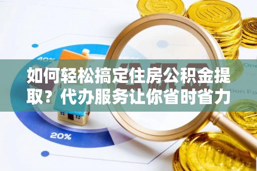 夏津如何轻松搞定住房公积金提取？代办服务让你省时省力