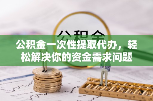 夏津公积金一次性提取代办，轻松解决你的资金需求问题
