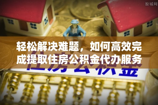 夏津轻松解决难题，如何高效完成提取住房公积金代办服务