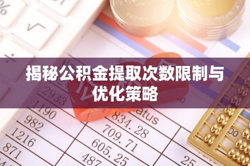 夏津揭秘公积金提取次数限制与优化策略
