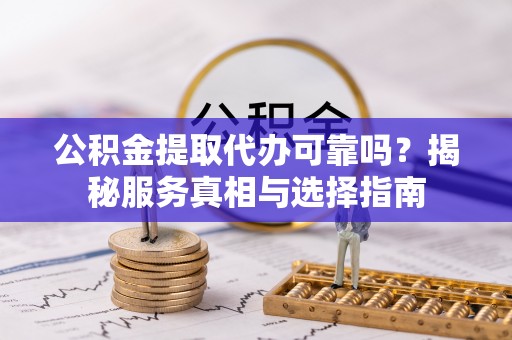 夏津公积金提取代办可靠吗？揭秘服务真相与选择指南