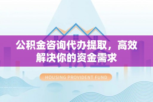 夏津公积金咨询代办提取，高效解决你的资金需求