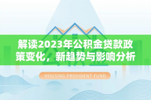 夏津解读2023年公积金贷款政策变化，新趋势与影响分析