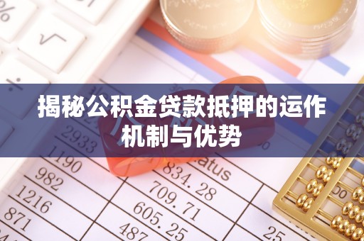 夏津揭秘公积金贷款抵押的运作机制与优势