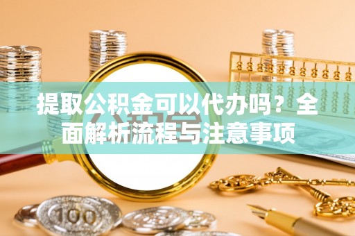 夏津提取公积金可以代办吗？全面解析流程与注意事项