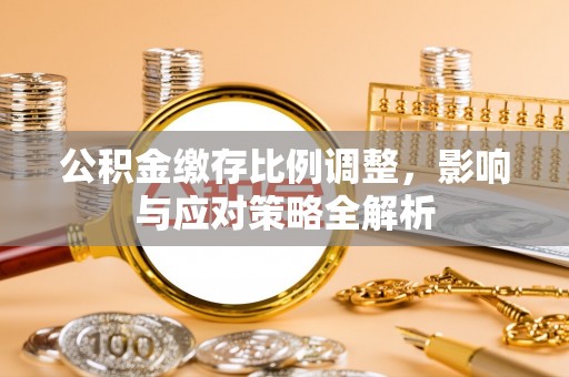 夏津公积金缴存比例调整，影响与应对策略全解析