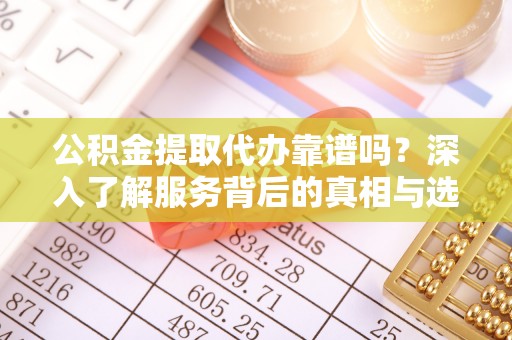 夏津公积金提取代办靠谱吗？深入了解服务背后的真相与选择指南