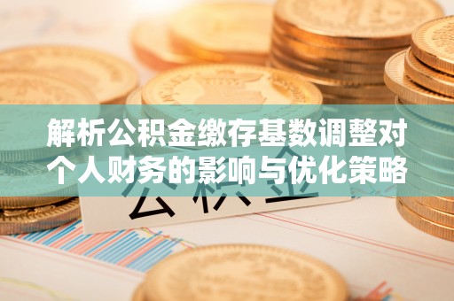 夏津解析公积金缴存基数调整对个人财务的影响与优化策略