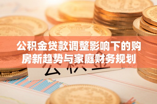 夏津公积金贷款调整影响下的购房新趋势与家庭财务规划