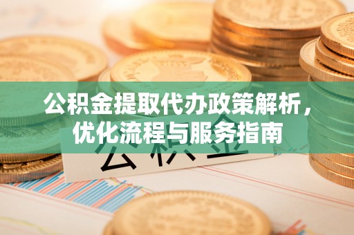 夏津公积金提取代办政策解析，优化流程与服务指南