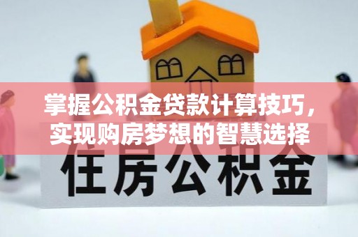夏津掌握公积金贷款计算技巧，实现购房梦想的智慧选择