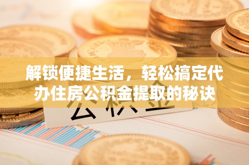 夏津解锁便捷生活，轻松搞定代办住房公积金提取的秘诀