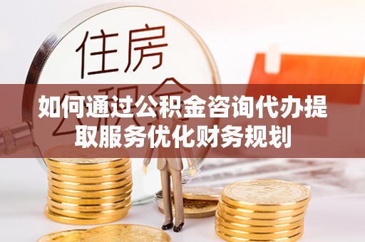 夏津如何通过公积金咨询代办提取服务优化财务规划