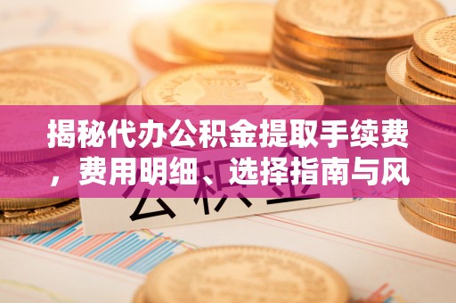 夏津揭秘代办公积金提取手续费，费用明细、选择指南与风险防范