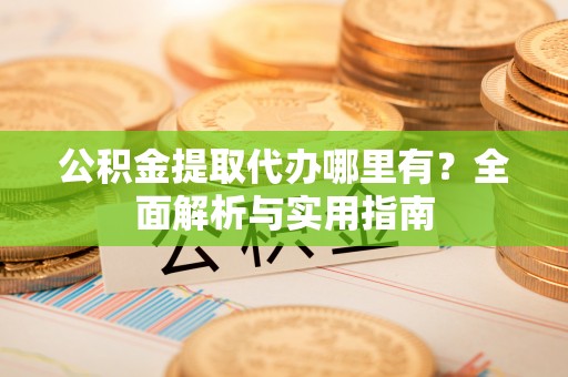 夏津公积金提取代办哪里有？全面解析与实用指南