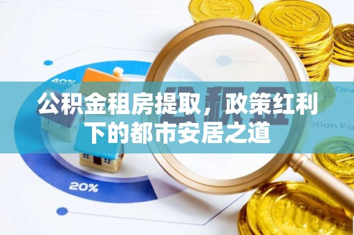夏津公积金租房提取，政策红利下的都市安居之道