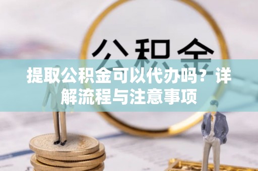 夏津提取公积金可以代办吗？详解流程与注意事项
