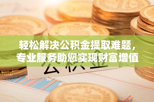 夏津轻松解决公积金提取难题，专业服务助您实现财富增值——代办公积金提取
