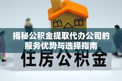 夏津揭秘公积金提取代办公司的服务优势与选择指南