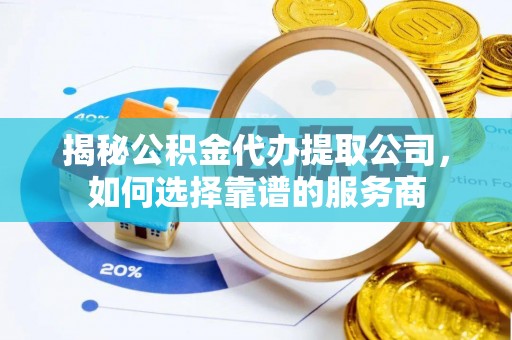 夏津揭秘公积金代办提取公司，如何选择靠谱的服务商