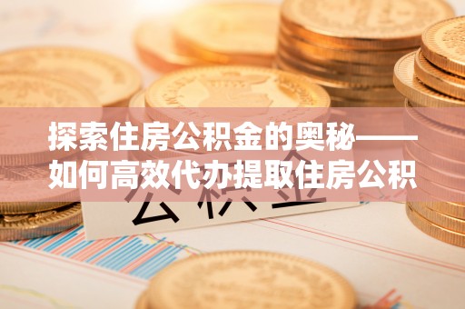 夏津探索住房公积金的奥秘——如何高效代办提取住房公积金