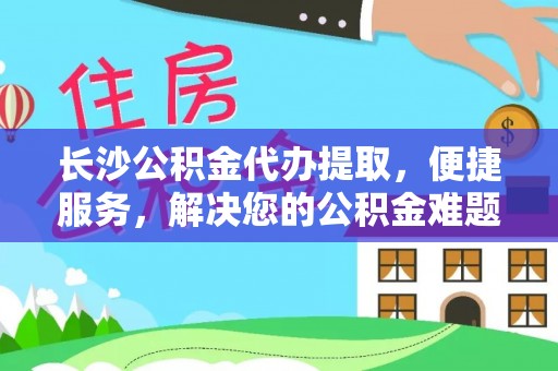 夏津长沙公积金代办提取，便捷服务，解决您的公积金难题