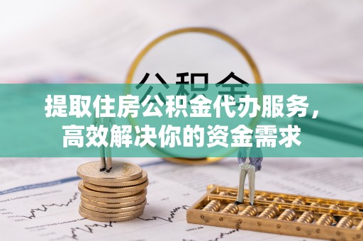 夏津提取住房公积金代办服务，高效解决你的资金需求