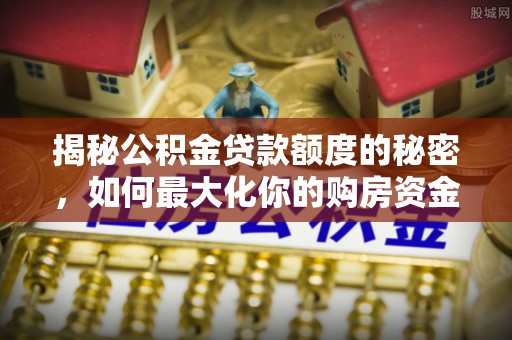 夏津揭秘公积金贷款额度的秘密，如何最大化你的购房资金