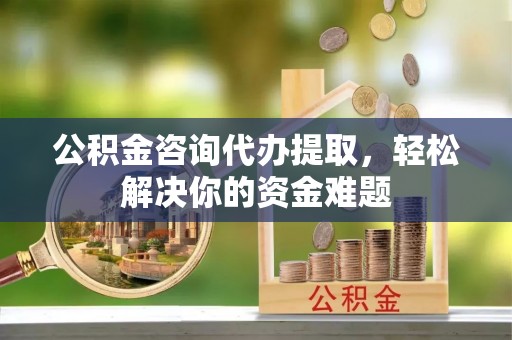 夏津公积金咨询代办提取，轻松解决你的资金难题