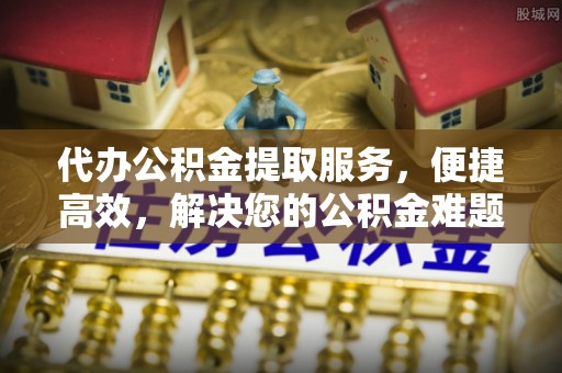 夏津代办公积金提取服务，便捷高效，解决您的公积金难题