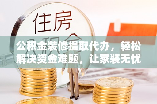 夏津公积金装修提取代办，轻松解决资金难题，让家装无忧