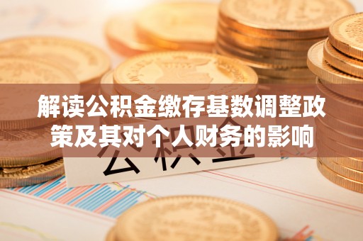 夏津解读公积金缴存基数调整政策及其对个人财务的影响