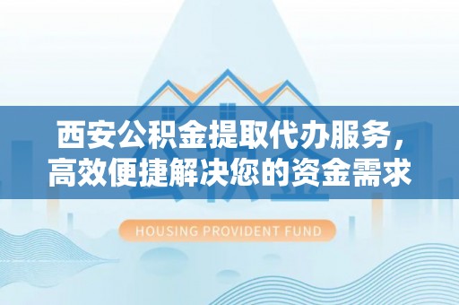 夏津西安公积金提取代办服务，高效便捷解决您的资金需求