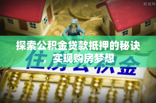 夏津探索公积金贷款抵押的秘诀，实现购房梦想