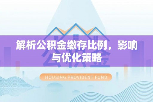 夏津解析公积金缴存比例，影响与优化策略