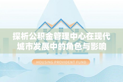 夏津探析公积金管理中心在现代城市发展中的角色与影响