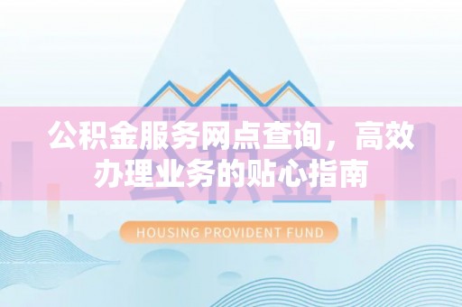 夏津公积金服务网点查询，高效办理业务的贴心指南