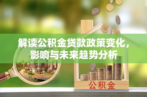 夏津解读公积金贷款政策变化，影响与未来趋势分析