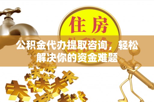 夏津公积金代办提取咨询，轻松解决你的资金难题